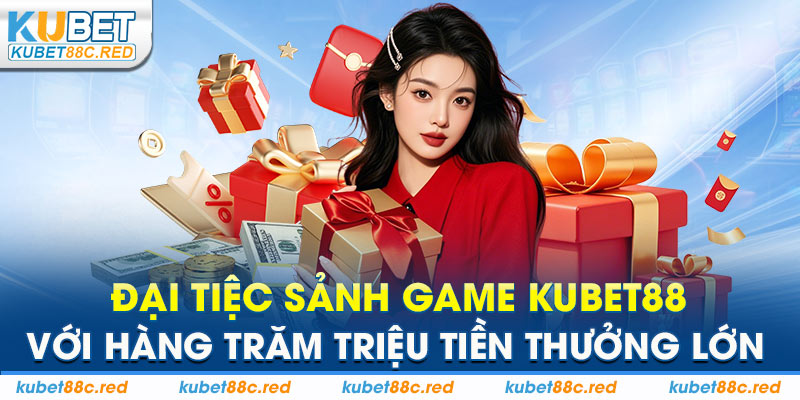 Đại Tiệc Sảnh Game Kubet88 Với Hàng Trăm Triệu Tiền Thưởng Lớn