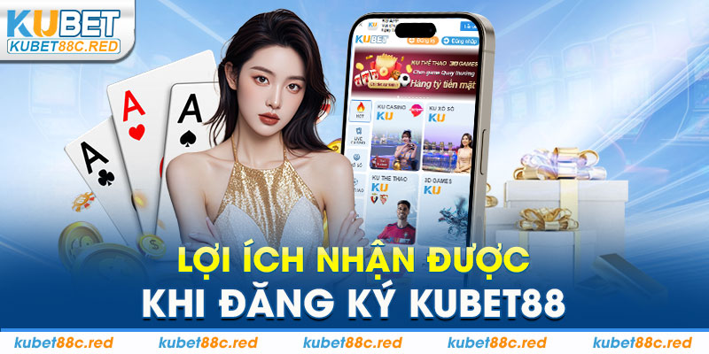 Lợi Ích Nhận Được Khi Đăng Ký Kubet88